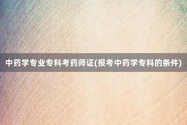 中药学专业专科考药师证(报考中药学专科的条件)