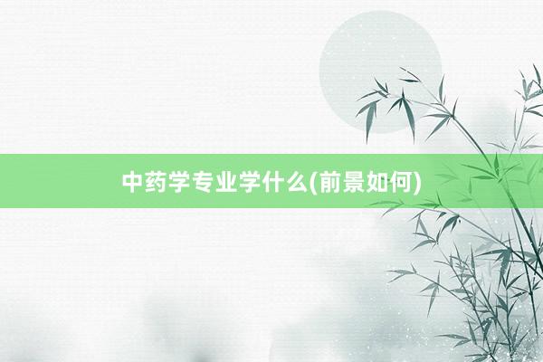 中药学专业学什么(前景如何)