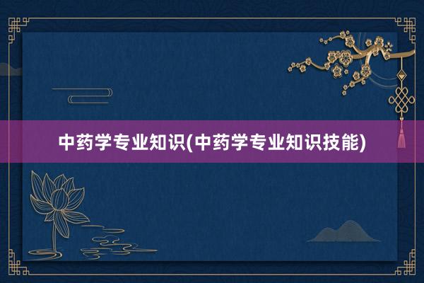 中药学专业知识(中药学专业知识技能)
