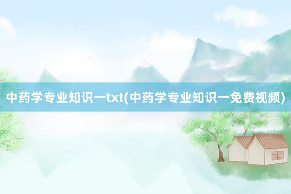 中药学专业知识一txt(中药学专业知识一免费视频)