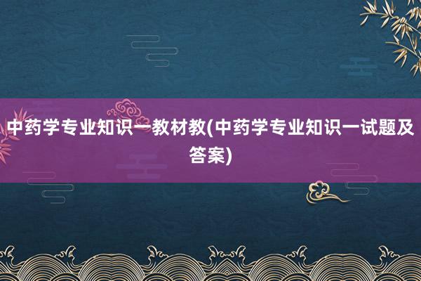 中药学专业知识一教材教(中药学专业知识一试题及答案)
