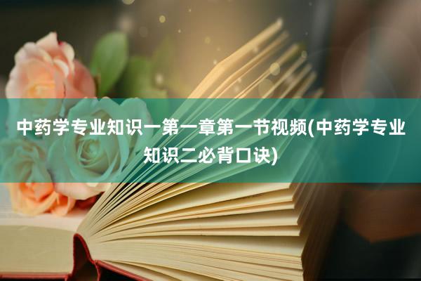 中药学专业知识一第一章第一节视频(中药学专业知识二必背口诀)