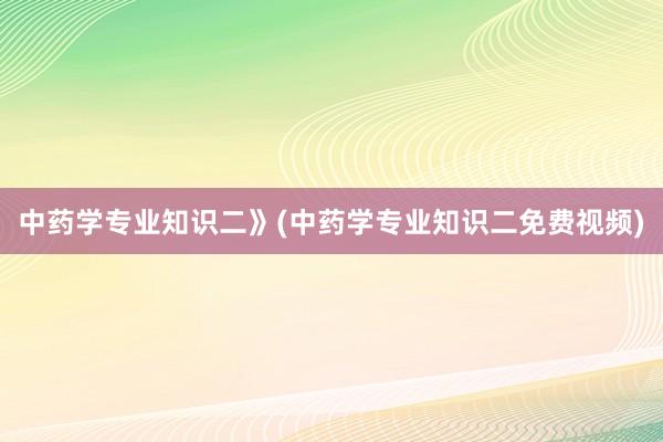 中药学专业知识二》(中药学专业知识二免费视频)