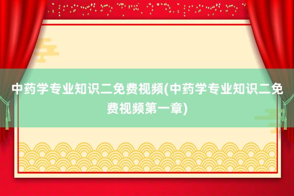 中药学专业知识二免费视频(中药学专业知识二免费视频第一章)