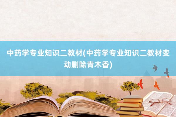 中药学专业知识二教材(中药学专业知识二教材变动删除青木香)