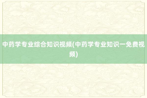 中药学专业综合知识视频(中药学专业知识一免费视频)