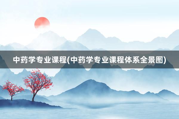 中药学专业课程(中药学专业课程体系全景图)