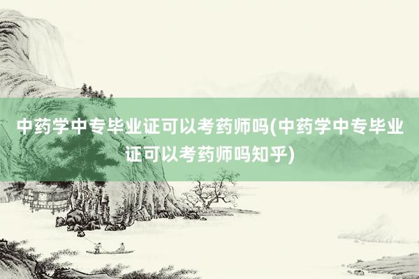 中药学中专毕业证可以考药师吗(中药学中专毕业证可以考药师吗知乎)