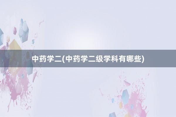 中药学二(中药学二级学科有哪些)