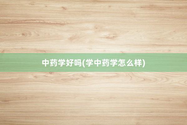 中药学好吗(学中药学怎么样)