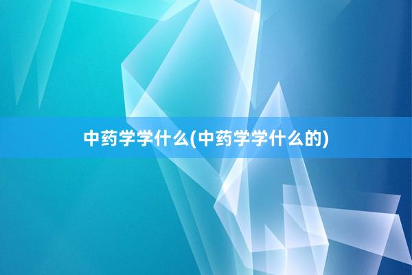 中药学学什么(中药学学什么的)