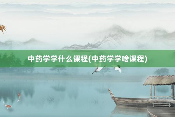中药学学什么课程(中药学学啥课程)