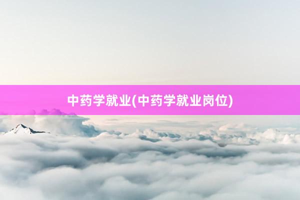 中药学就业(中药学就业岗位)