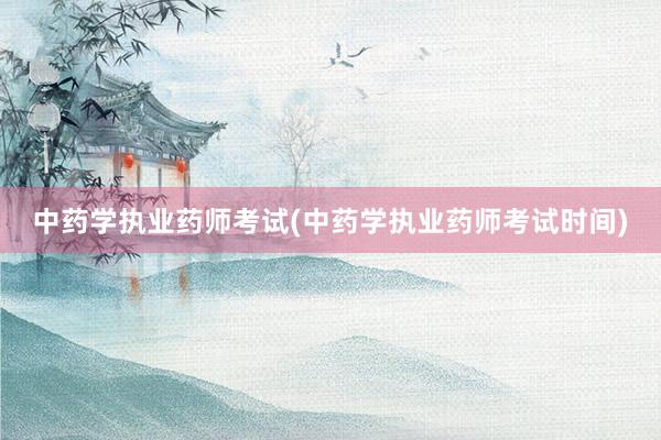 中药学执业药师考试(中药学执业药师考试时间)
