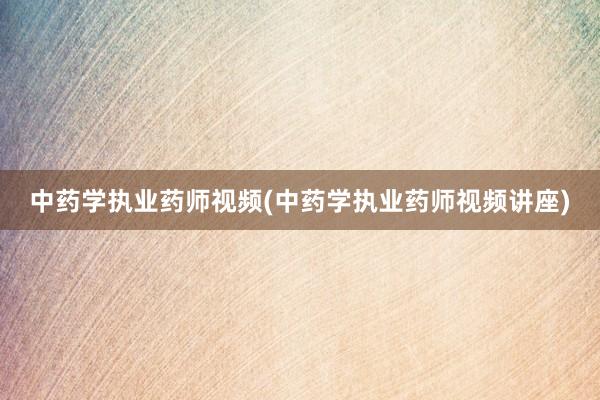中药学执业药师视频(中药学执业药师视频讲