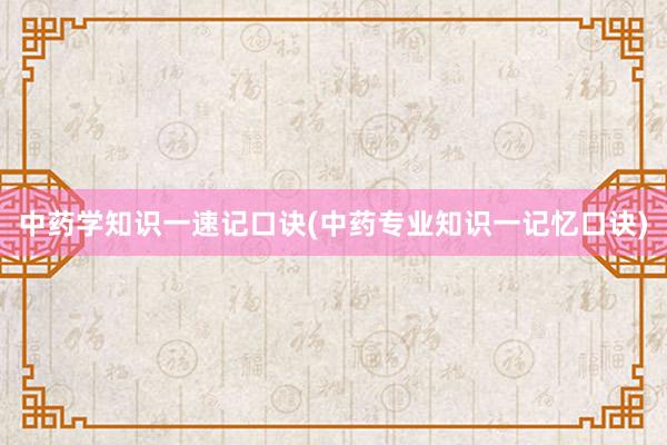 中药学知识一速记口诀(中药专业知识一记忆口诀)