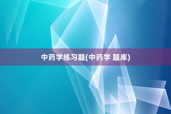 中药学练习题(中药学 题库)