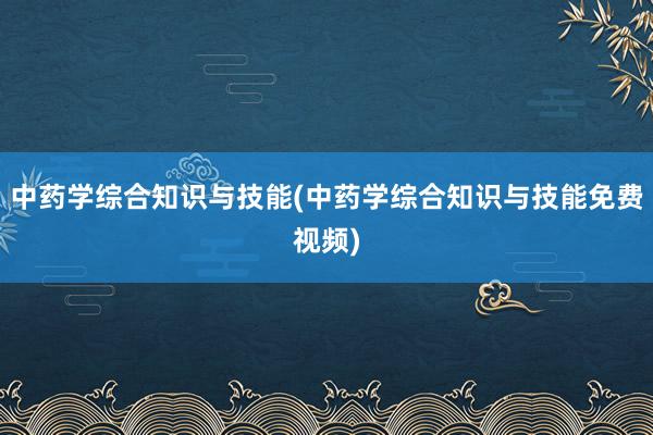 中药学综合知识与技能(中药学综合知识与技能免费视频)