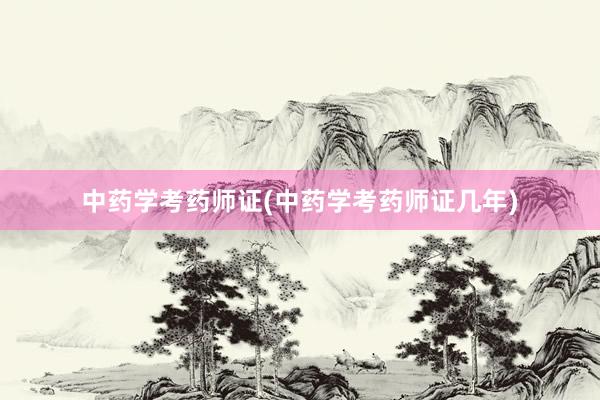 中药学考药师证(中药学考药师证几年)