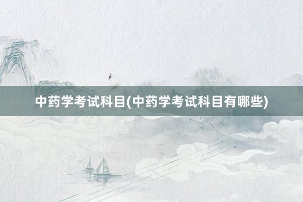 中药学考试科目(中药学考试科目有哪些)