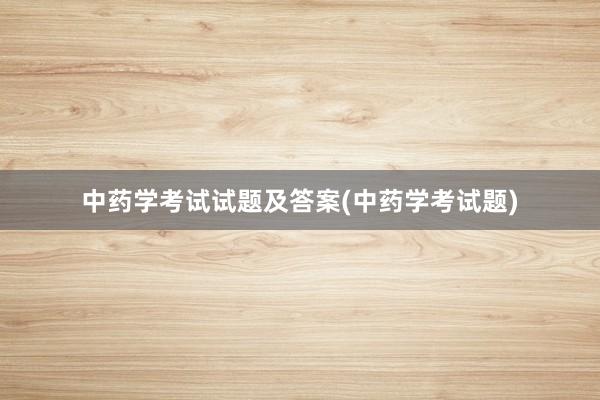 中药学考试试题及答案(中药学考试题)