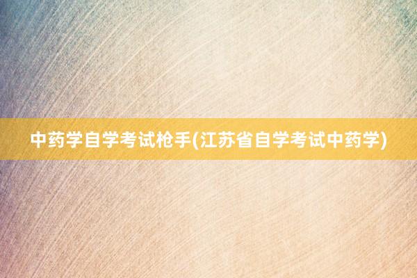 中药学自学考试枪手(江苏省自学考试中药学