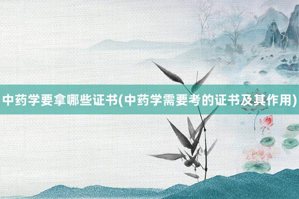 中药学要拿哪些证书(中药学需要考的证书及其作用)