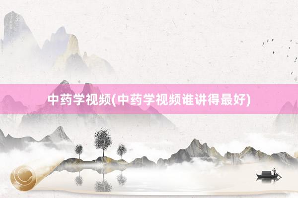 中药学视频(中药学视频谁讲得最好)
