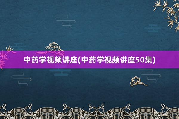 中药学视频讲座(中药学视频讲座50集)