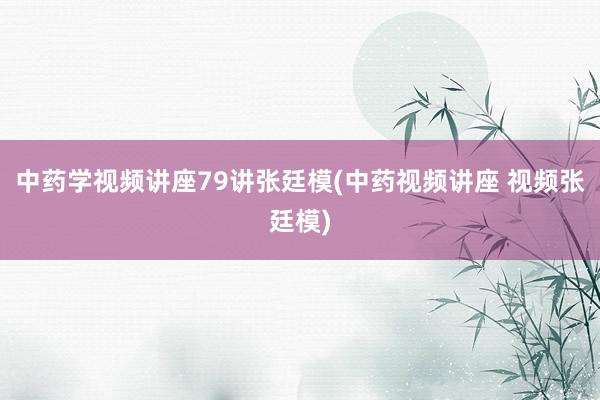 中药学视频讲座79讲张廷模(中药视频讲座 视频张廷模)