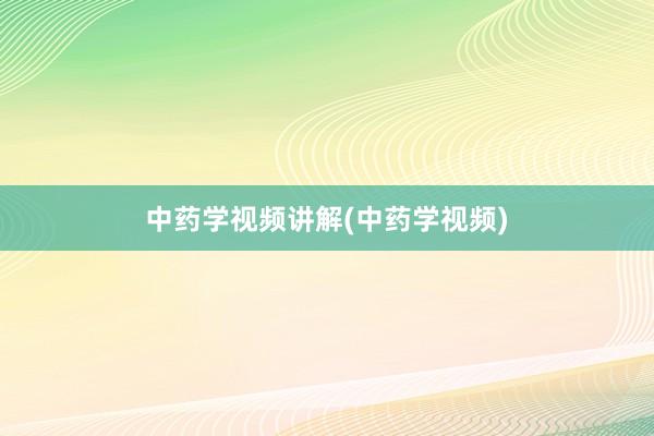 中药学视频讲解(中药学视频)