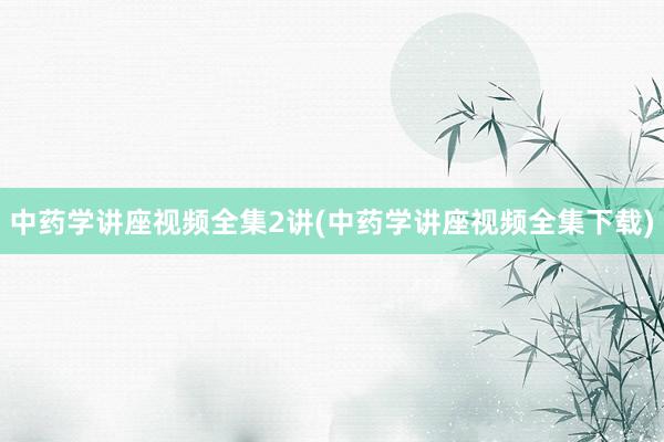 中药学讲座视频全集2讲(中药学讲座视频全