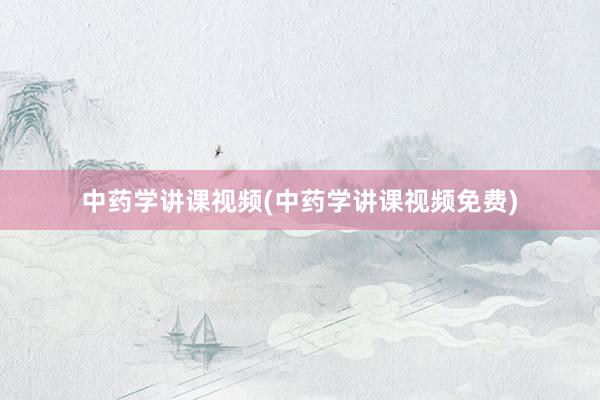 中药学讲课视频(中药学讲课视频免费)