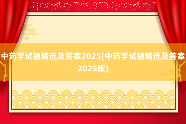 中药学试题精选及答案2025(中药学试题精选及答案2025版)