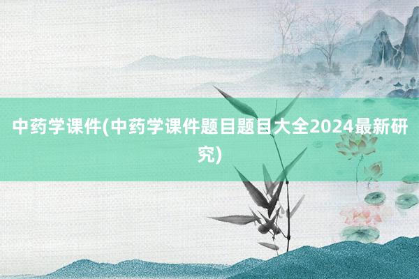 中药学课件(中药学课件题目题目大全202