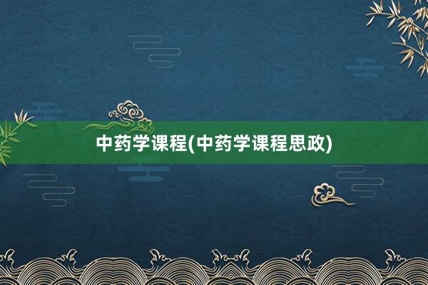 中药学课程(中药学课程思政)
