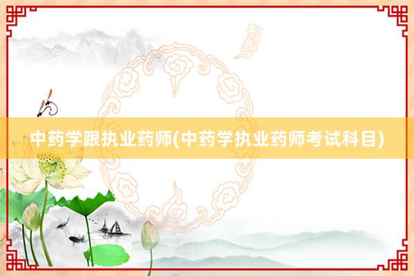 中药学跟执业药师(中药学执业药师考试科目)