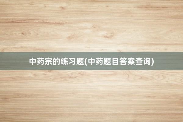 中药宗的练习题(中药题目答案查询)