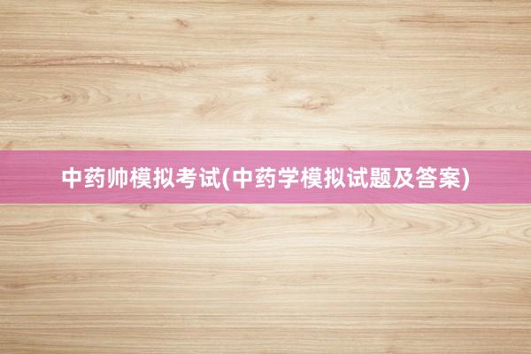 中药帅模拟考试(中药学模拟试题及答案)
