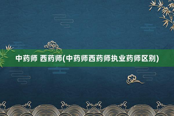 中药师 西药师(中药师西药师执业药师区别