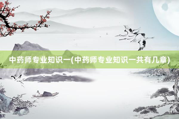 中药师专业知识一(中药师专业知识一共有几章)