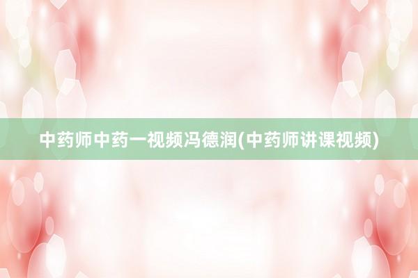 中药师中药一视频冯德润(中药师讲课视频)