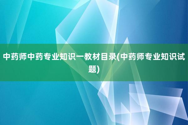 中药师中药专业知识一教材目录(中药师专业知识试题)