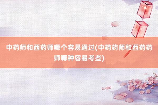中药师和西药师哪个容易通过(中药药师和西药药师哪种容易考些)