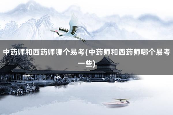 中药师和西药师哪个易考(中药师和西药师哪个易考一些)