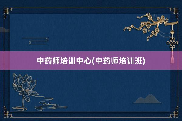 中药师培训中心(中药师培训班)