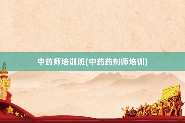 中药师培训班(中药药剂师培训)