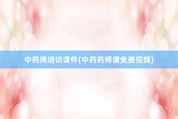 中药师培训课件(中药药师课免费视频)
