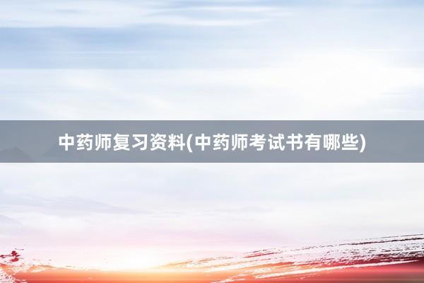 中药师复习资料(中药师考试书有哪些)