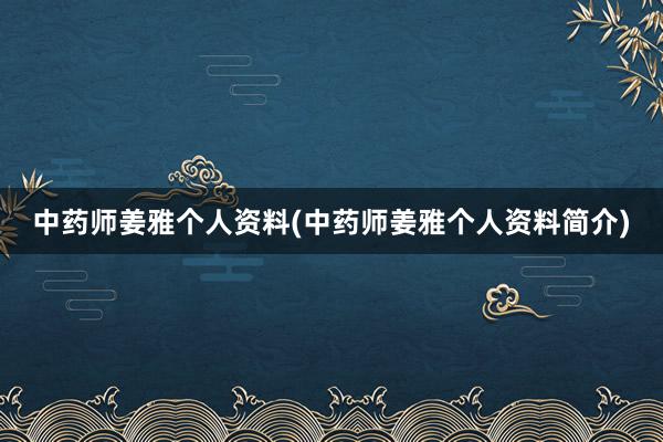 中药师姜雅个人资料(中药师姜雅个人资料简介)